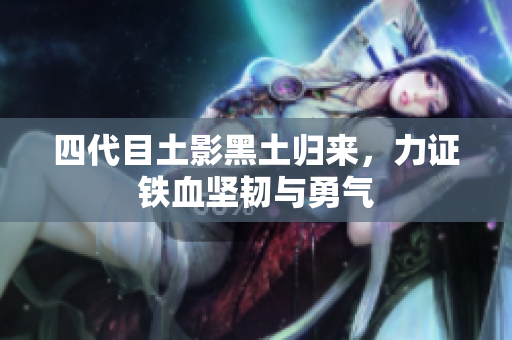 四代目土影黑土归来，力证铁血坚韧与勇气