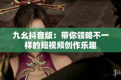 九幺抖音版：带你领略不一样的短视频创作乐趣