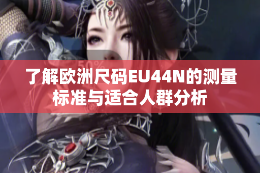 了解欧洲尺码EU44N的测量标准与适合人群分析