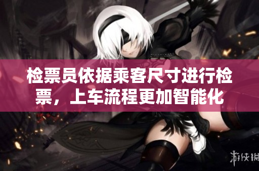 检票员依据乘客尺寸进行检票，上车流程更加智能化