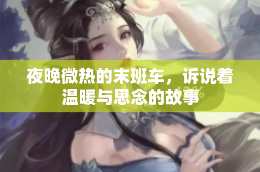 夜晚微热的末班车，诉说着温暖与思念的故事