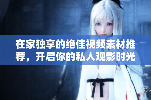 在家独享的绝佳视频素材推荐，开启你的私人观影时光