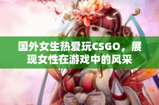国外女生热爱玩CSGO，展现女性在游戏中的风采