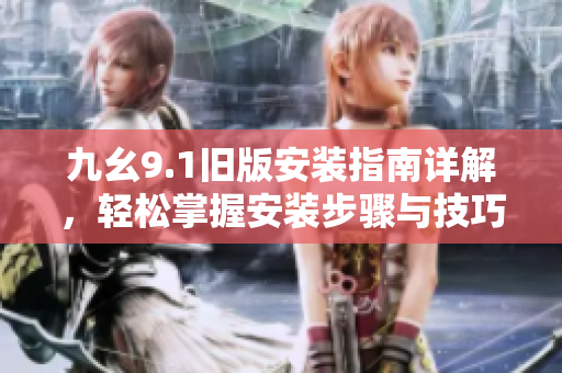 九幺9.1旧版安装指南详解，轻松掌握安装步骤与技巧