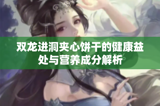 双龙进洞夹心饼干的健康益处与营养成分解析