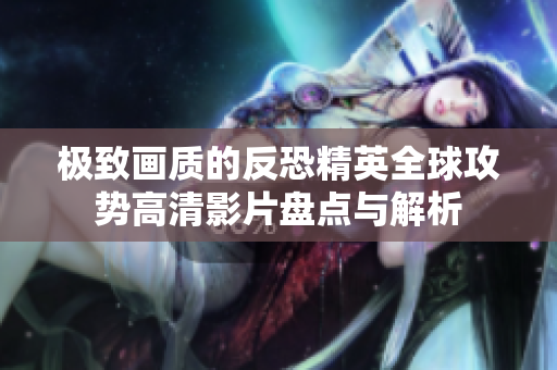 极致画质的反恐精英全球攻势高清影片盘点与解析