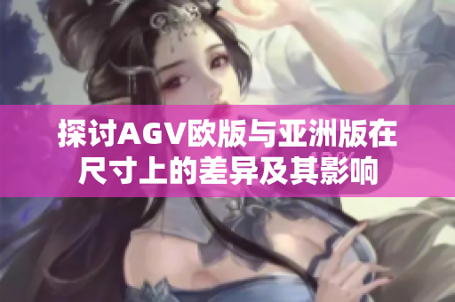 探讨AGV欧版与亚洲版在尺寸上的差异及其影响