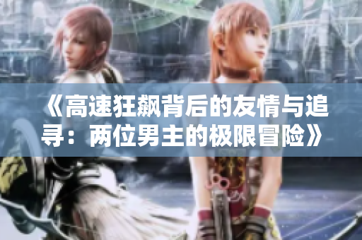 《高速狂飙背后的友情与追寻：两位男主的极限冒险》