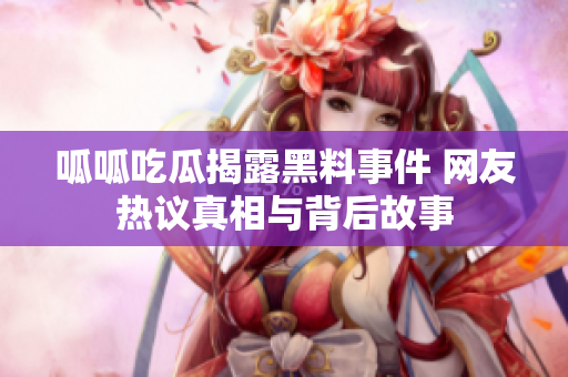 呱呱吃瓜揭露黑料事件 网友热议真相与背后故事