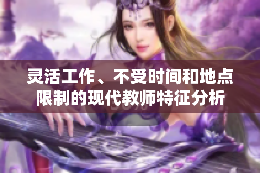 灵活工作、不受时间和地点限制的现代教师特征分析