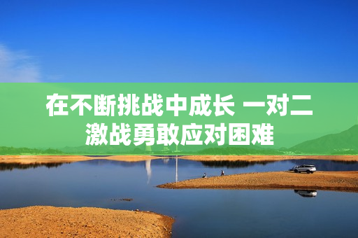 在不断挑战中成长 一对二激战勇敢应对困难