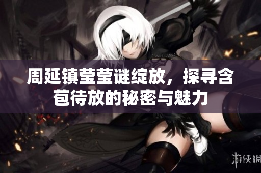 周延镇莹莹谜绽放，探寻含苞待放的秘密与魅力