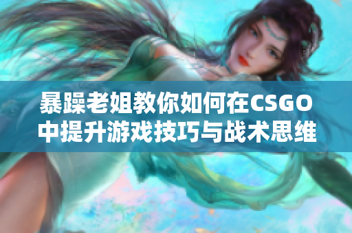 暴躁老姐教你如何在CSGO中提升游戏技巧与战术思维