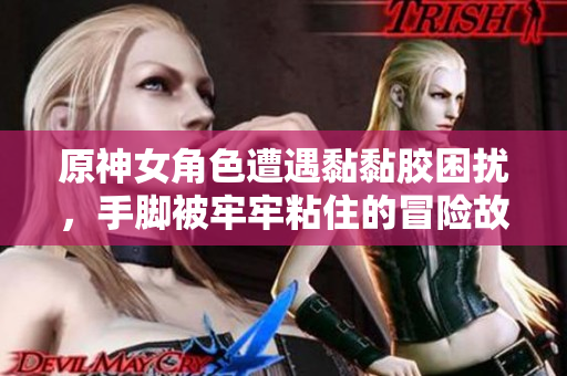 原神女角色遭遇黏黏胶困扰，手脚被牢牢粘住的冒险故事