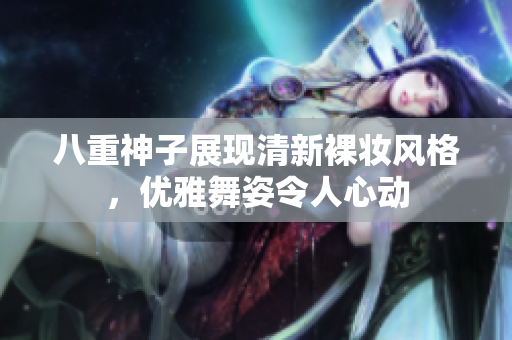 八重神子展现清新裸妆风格，优雅舞姿令人心动