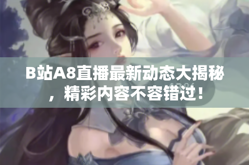 B站A8直播最新动态大揭秘，精彩内容不容错过！