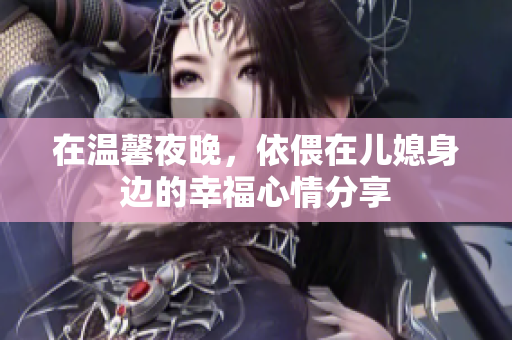 在温馨夜晚，依偎在儿媳身边的幸福心情分享