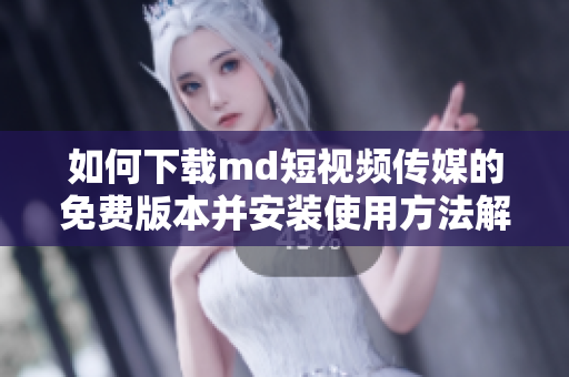 如何下载md短视频传媒的免费版本并安装使用方法解析