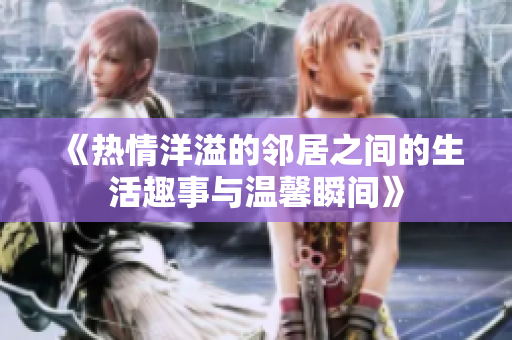 《热情洋溢的邻居之间的生活趣事与温馨瞬间》