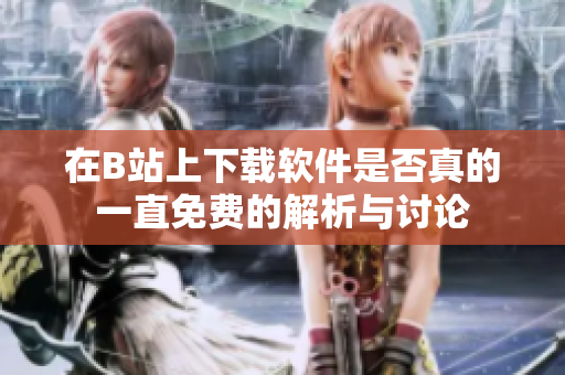 在B站上下载软件是否真的一直免费的解析与讨论