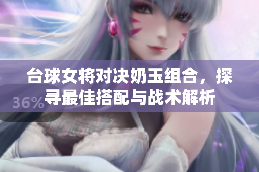 台球女将对决奶玉组合，探寻最佳搭配与战术解析