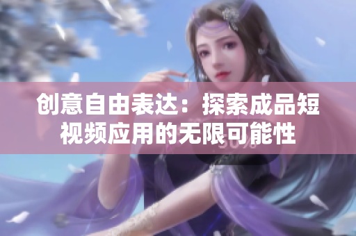 创意自由表达：探索成品短视频应用的无限可能性