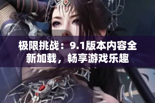 极限挑战：9.1版本内容全新加载，畅享游戏乐趣