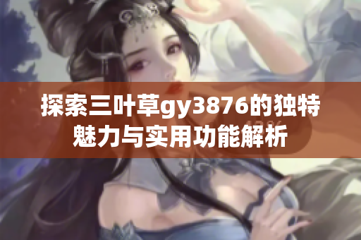 探索三叶草gy3876的独特魅力与实用功能解析