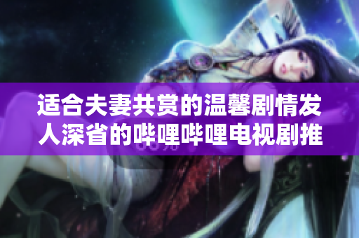 适合夫妻共赏的温馨剧情发人深省的哔哩哔哩电视剧推荐