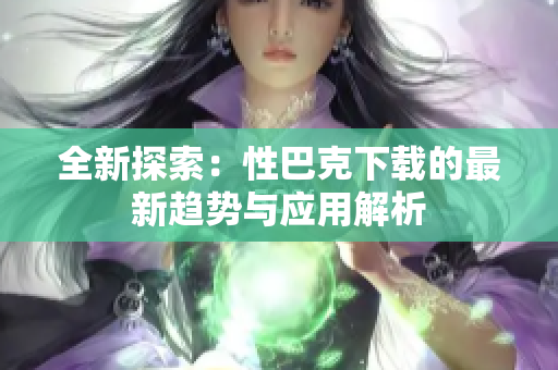 全新探索：性巴克下载的最新趋势与应用解析