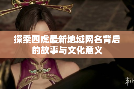 探索四虎最新地域网名背后的故事与文化意义