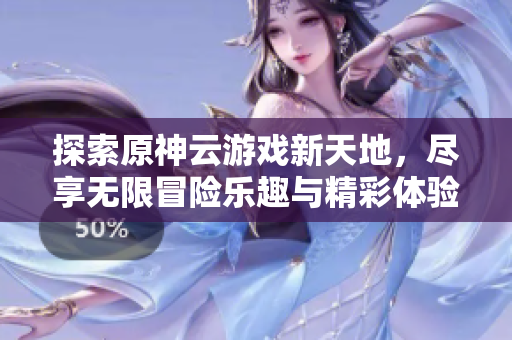 探索原神云游戏新天地，尽享无限冒险乐趣与精彩体验