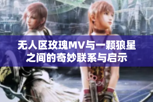 无人区玫瑰MV与一颗狼星之间的奇妙联系与启示