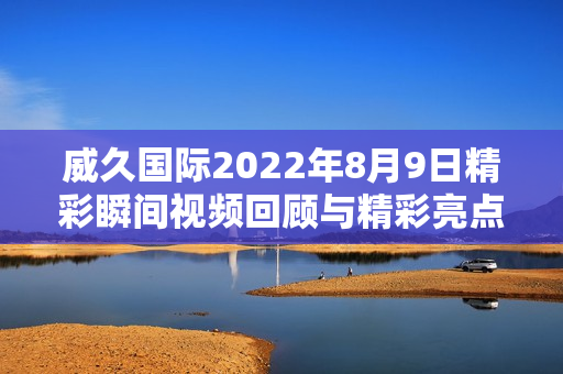 威久国际2022年8月9日精彩瞬间视频回顾与精彩亮点分析