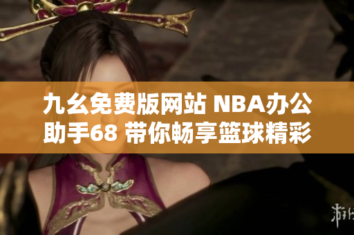 九幺免费版网站 NBA办公助手68 带你畅享篮球精彩时刻