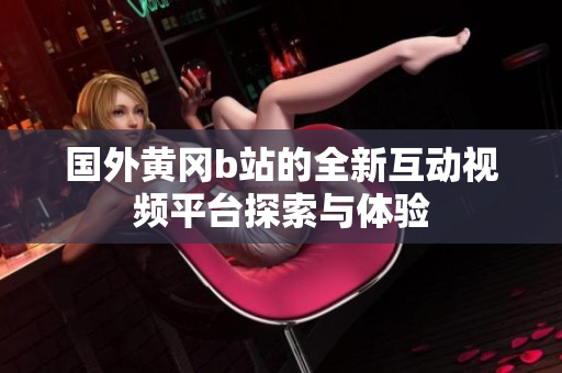 国外黄冈b站的全新互动视频平台探索与体验