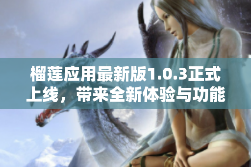 榴莲应用最新版1.0.3正式上线，带来全新体验与功能提升