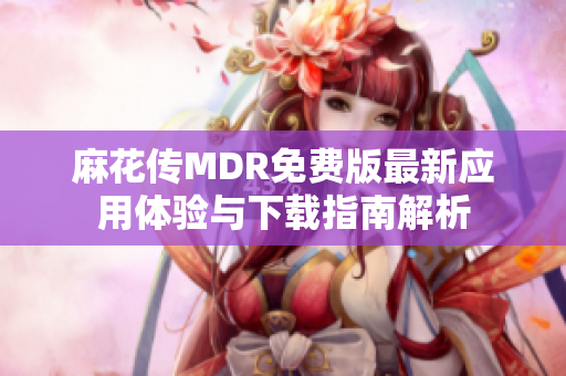 麻花传MDR免费版最新应用体验与下载指南解析