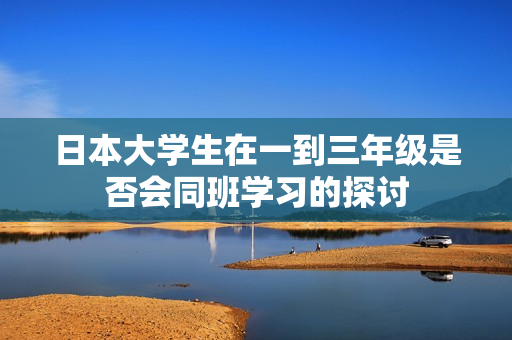日本大学生在一到三年级是否会同班学习的探讨