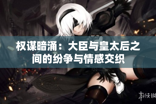 权谋暗涌：大臣与皇太后之间的纷争与情感交织