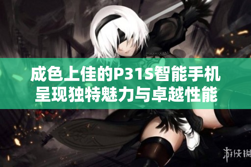 成色上佳的P31S智能手机呈现独特魅力与卓越性能