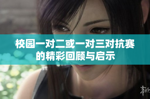 校园一对二或一对三对抗赛的精彩回顾与启示