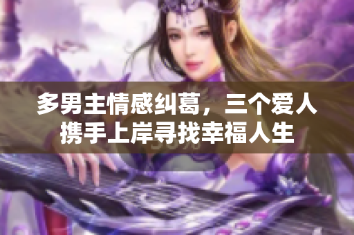 多男主情感纠葛，三个爱人携手上岸寻找幸福人生