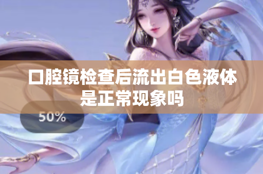 口腔镜检查后流出白色液体是正常现象吗