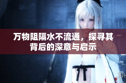 万物阻隔水不流通，探寻其背后的深意与启示