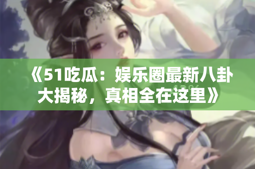 《51吃瓜：娱乐圈最新八卦大揭秘，真相全在这里》