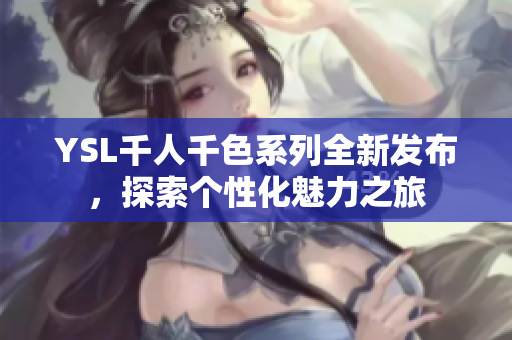 YSL千人千色系列全新发布，探索个性化魅力之旅