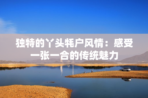 独特的丫头牦户风情：感受一张一合的传统魅力