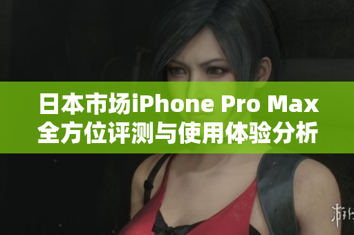 日本市场iPhone Pro Max全方位评测与使用体验分析