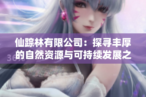 仙踪林有限公司：探寻丰厚的自然资源与可持续发展之路